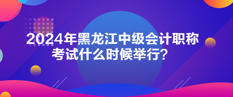 2024年黑龍江中級(jí)會(huì)計(jì)職稱考試什么時(shí)候舉行？