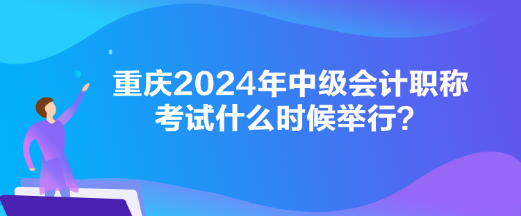 重慶2024年中級會計職稱考試什么時候舉行？