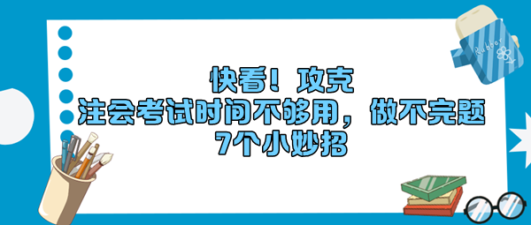 快看！攻克“注會(huì)考試時(shí)間不夠用，做不完題”7個(gè)小妙招