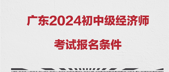 廣東2024初中級經濟師考試報名條件