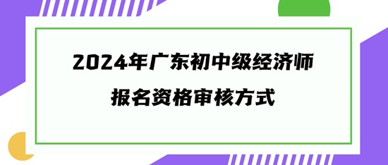 2024年廣東初中級(jí)經(jīng)濟(jì)師報(bào)名資格審核方式