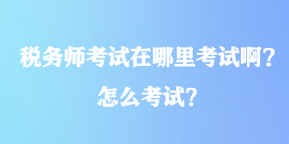 稅務(wù)師考試在哪里考試啊？怎么考試？