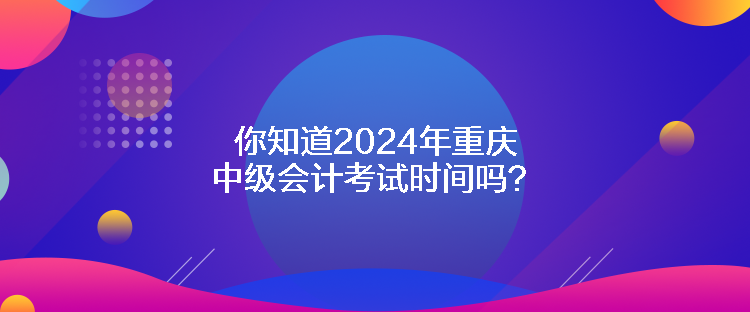 你知道2024年重慶中級(jí)會(huì)計(jì)考試時(shí)間嗎？