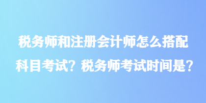 稅務(wù)師和注冊會(huì)計(jì)師怎么搭配科目考試？稅務(wù)師考試時(shí)間是？