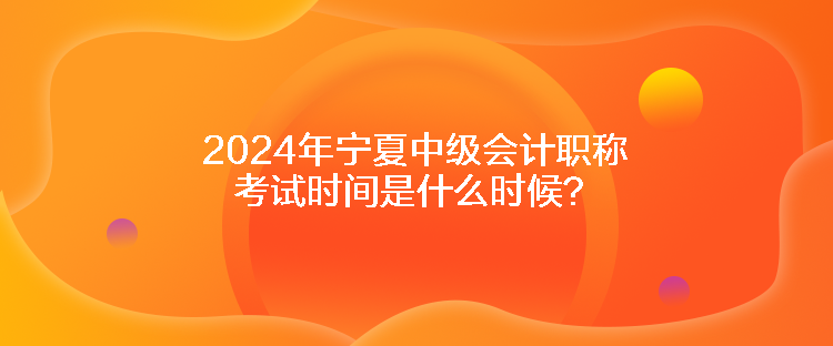 2024年寧夏中級(jí)會(huì)計(jì)職稱(chēng)考試時(shí)間是什么時(shí)候？