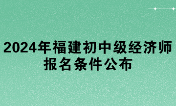 2024年福建初中級經(jīng)濟(jì)師報(bào)名條件公布