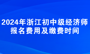 2024年浙江初中級經(jīng)濟(jì)師報名費用及繳費時間