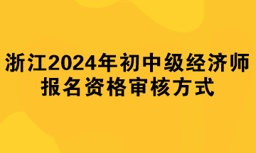 浙江2024年初中級經(jīng)濟(jì)師報(bào)名資格審核方式