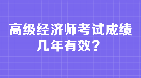 高級(jí)經(jīng)濟(jì)師考試成績(jī)幾年有效？