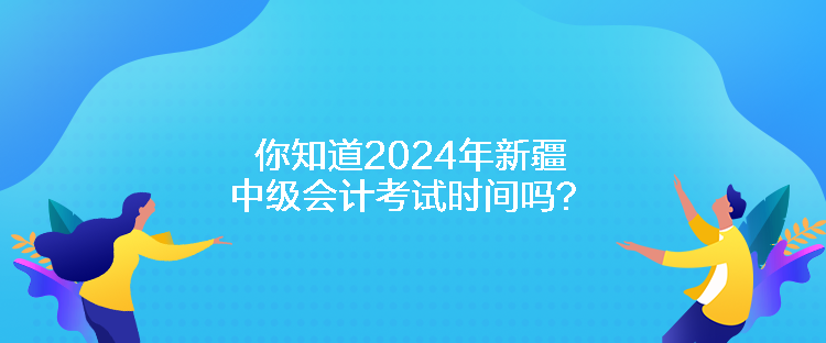 你知道2024年新疆中級會計(jì)考試時間嗎？