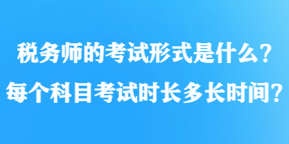 稅務(wù)師的考試形式是什么？每個(gè)科目考試時(shí)長多長時(shí)間？