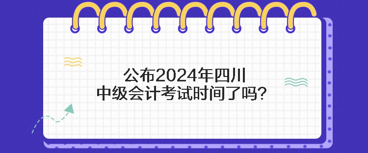 公布2024年四川中級會計考試時間了嗎？