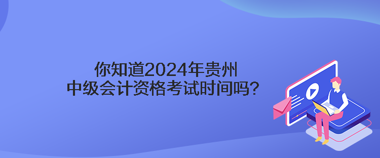 你知道2024年貴州中級(jí)會(huì)計(jì)資格考試時(shí)間嗎？