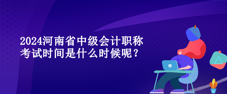 2024河南省中級(jí)會(huì)計(jì)職稱考試時(shí)間是什么時(shí)候呢？