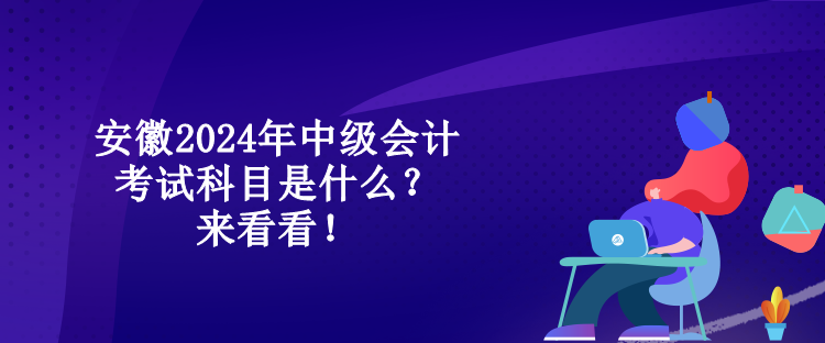 安徽2024年中級(jí)會(huì)計(jì)考試科目是什么？來看看！