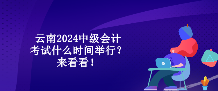 云南2024中級會計考試什么時間舉行？來看看！