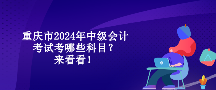 重慶市2024年中級會計考試考哪些科目？來看看！