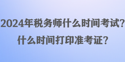 2024年稅務(wù)師什么時(shí)間考試？什么時(shí)間打印準(zhǔn)考證？