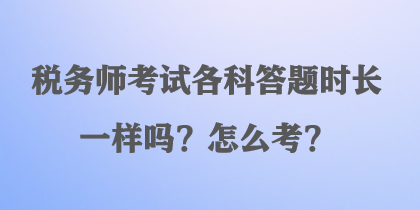 稅務(wù)師考試各科答題時(shí)長(zhǎng)一樣嗎？怎么考？