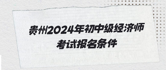 貴州2024年初中級經(jīng)濟(jì)師考試報(bào)名條件