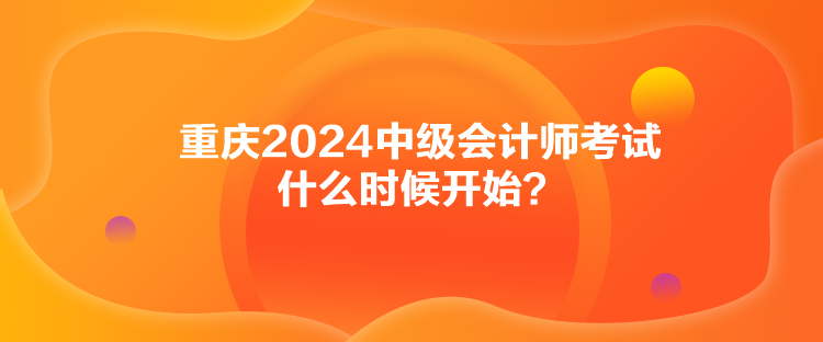 重慶2024中級會(huì)計(jì)師考試什么時(shí)候開始？