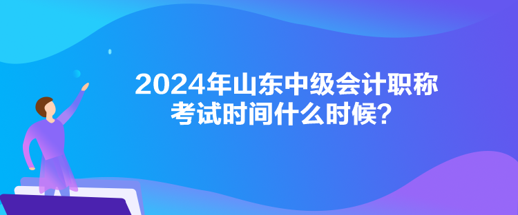 2024年山東中級(jí)會(huì)計(jì)職稱考試時(shí)間什么時(shí)候？