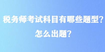 稅務(wù)師考試科目有哪些題型？怎么出題？