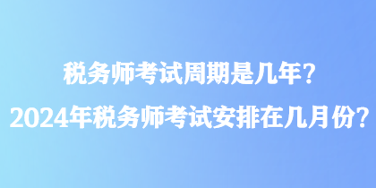 稅務(wù)師考試周期是幾年？2024年稅務(wù)師考試安排在幾月份？