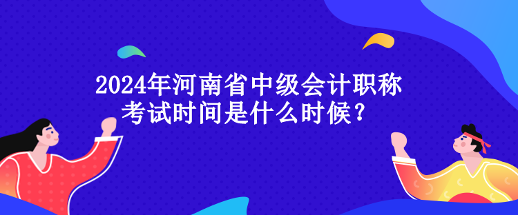 2024年河南省中級(jí)會(huì)計(jì)職稱考試時(shí)間是什么時(shí)候？