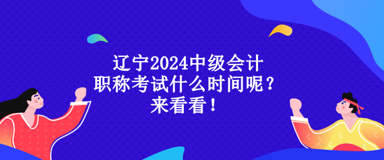 遼寧2024中級會計職稱考試什么時間呢？來看看！