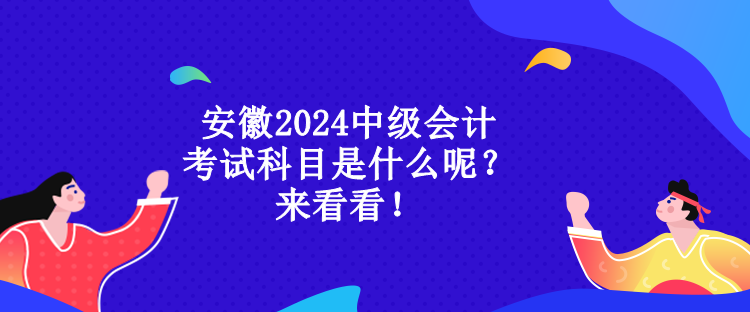 安徽2024中級(jí)會(huì)計(jì)考試科目是什么呢？來看看！