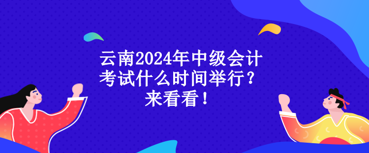 云南2024年中級(jí)會(huì)計(jì)考試什么時(shí)間舉行？來(lái)看看！