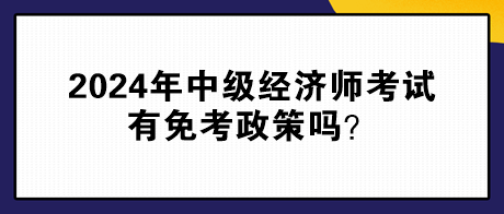 2024年中級經濟師考試有免考政策嗎？