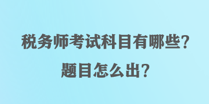 稅務(wù)師考試科目有哪些？題目怎么出？