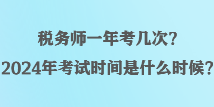 稅務(wù)師一年考幾次？2024年考試時(shí)間是什么時(shí)候？