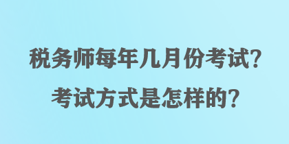 稅務(wù)師每年幾月份考試？考試方式是怎樣的？