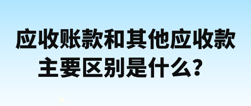 應收賬款和其他應收款主要區(qū)別是什么？