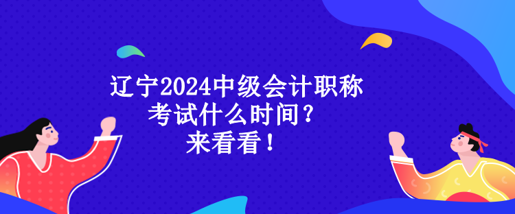 遼寧2024中級會計職稱考試什么時間？來看看！