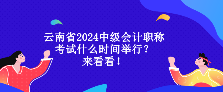 云南省2024中級會計職稱考試什么時間舉行？來看看！