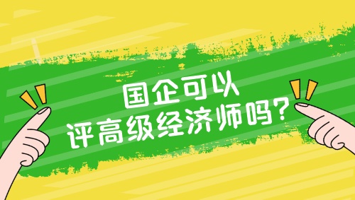 國企可以評高級經(jīng)濟師嗎？