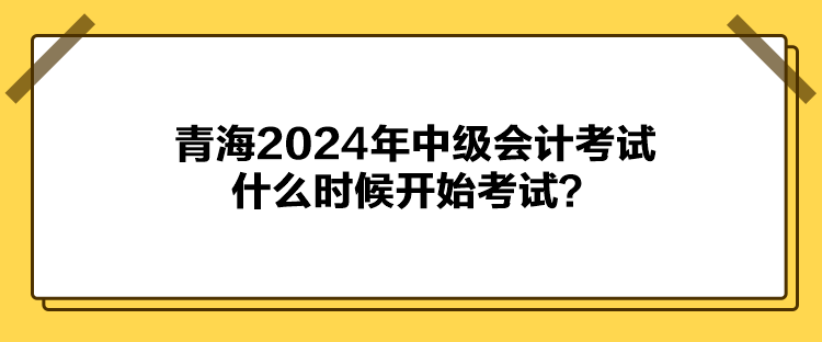 青海2024年中級(jí)會(huì)計(jì)考試什么時(shí)候開始考試？