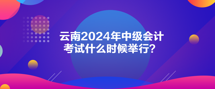 云南2024年中級會計考試什么時候舉行？