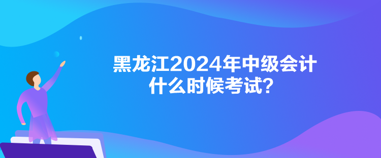 黑龍江2024年中級(jí)會(huì)計(jì)什么時(shí)候考試？