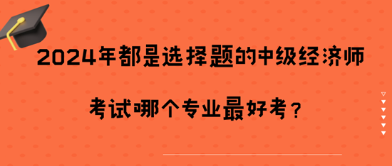 2024年都是選擇題的中級經(jīng)濟(jì)師考試哪個(gè)專業(yè)最好考？