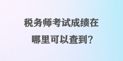 稅務(wù)師考試成績在哪里可以查到？