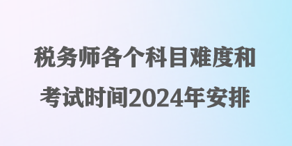 稅務(wù)師各個(gè)科目難度和考試時(shí)間2024年安排