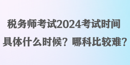 稅務(wù)師考試2024考試時(shí)間具體什么時(shí)候？哪科比較難？