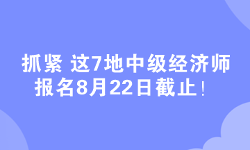 抓緊 這7地中級經(jīng)濟師報名8月22日截止！