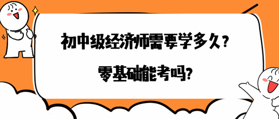 初中級經(jīng)濟(jì)師需要學(xué)多久？零基礎(chǔ)能考嗎？