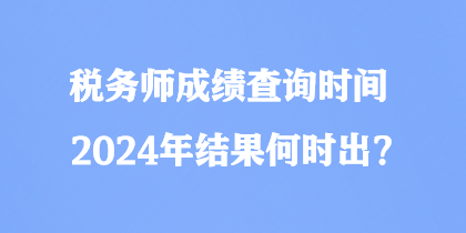 稅務師成績查詢時間2024年結(jié)果何時出？